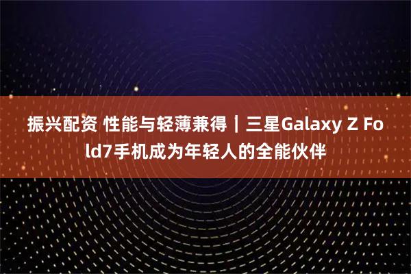 振兴配资 性能与轻薄兼得｜三星Galaxy Z Fold7手机成为年轻人的全能伙伴
