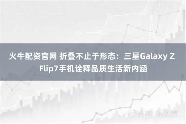 火牛配资官网 折叠不止于形态：三星Galaxy Z Flip7手机诠释品质生活新内涵