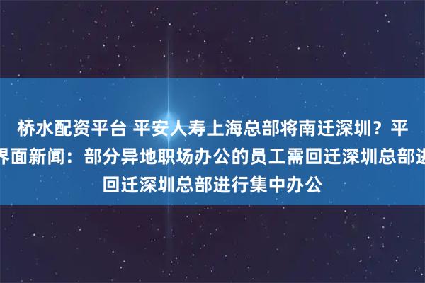 桥水配资平台 平安人寿上海总部将南迁深圳？平安人寿回应界面新闻：部分异地职场办公的员工需回迁深圳总部进行集中办公