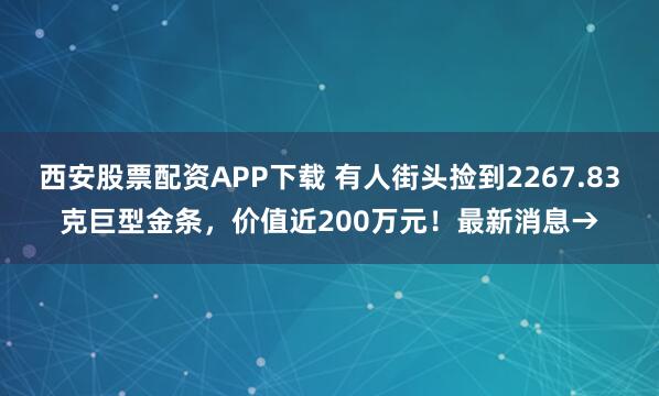 西安股票配资APP下载 有人街头捡到2267.83克巨型金条,价值近200万元!最新消息→