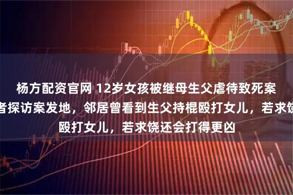 杨方配资官网 12岁女孩被继母生父虐待致死案二审开庭,记者探访案发地,邻居曾看到生父持棍殴打女儿,若求饶还会打得更凶