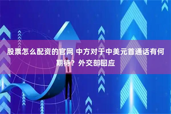 股票怎么配资的官网 中方对于中美元首通话有何期待？外交部回应