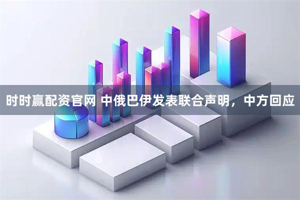 时时赢配资官网 中俄巴伊发表联合声明，中方回应