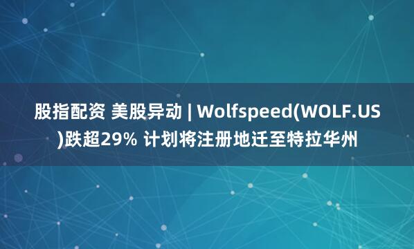 股指配资 美股异动 | Wolfspeed(WOLF.US)跌超29% 计划将注册地迁至特拉华州