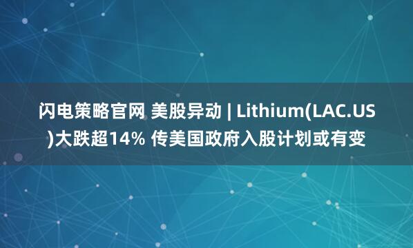 闪电策略官网 美股异动 | Lithium(LAC.US)大跌超14% 传美国政府入股计划或有变