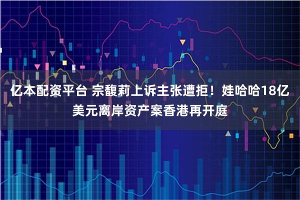 亿本配资平台 宗馥莉上诉主张遭拒！娃哈哈18亿美元离岸资产案香港再开庭