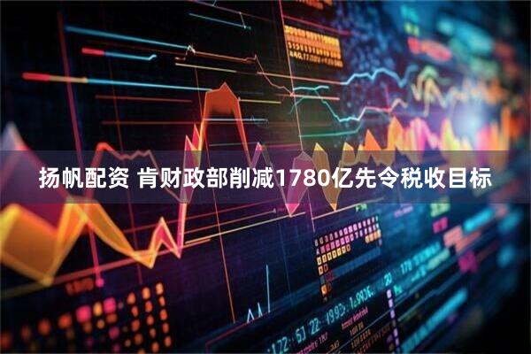 扬帆配资 肯财政部削减1780亿先令税收目标