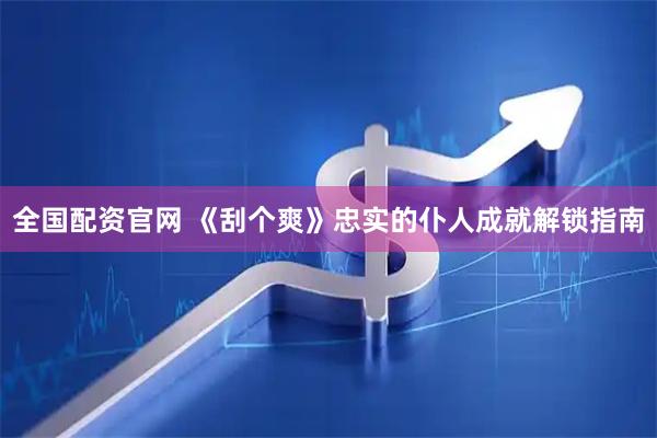 全国配资官网 《刮个爽》忠实的仆人成就解锁指南