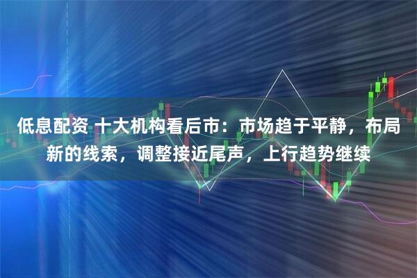 低息配资 十大机构看后市：市场趋于平静，布局新的线索，调整接近尾声，上行趋势继续