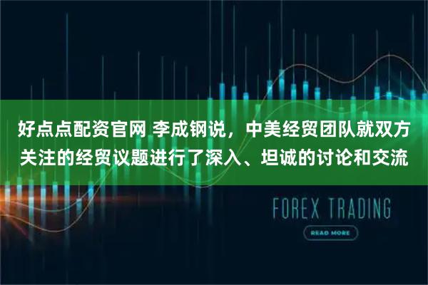 好点点配资官网 李成钢说，中美经贸团队就双方关注的经贸议题进行了深入、坦诚的讨论和交流