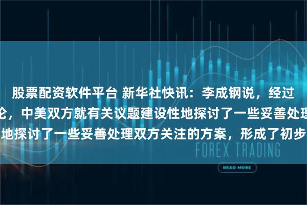 股票配资软件平台 新华社快讯：李成钢说，经过一天多的非常紧张的讨论，中美双方就有关议题建设性地探讨了一些妥善处理双方关注的方案，形成了初步共识