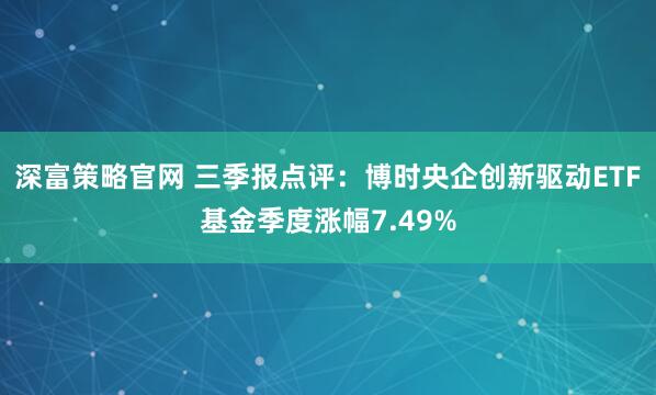 深富策略官网 三季报点评:博时央企创新驱动ETF基金季度涨幅7.49%
