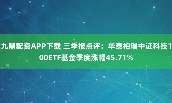 九鼎配资APP下载 三季报点评:华泰柏瑞中证科技100ETF基金季度涨幅45.71%