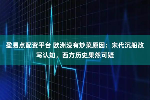 盈易点配资平台 欧洲没有炒菜原因：宋代沉船改写认知，西方历史果然可疑