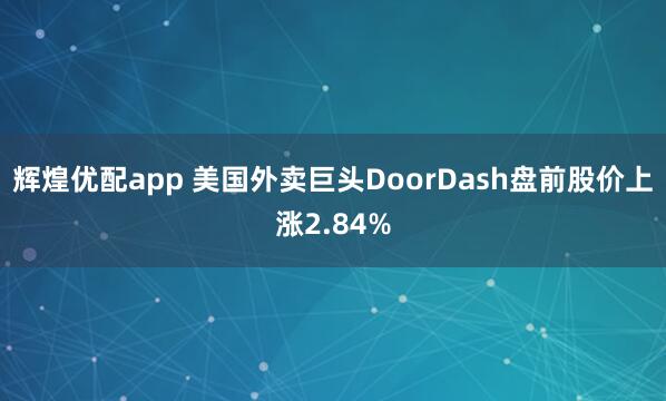 辉煌优配app 美国外卖巨头DoorDash盘前股价上涨2.84%