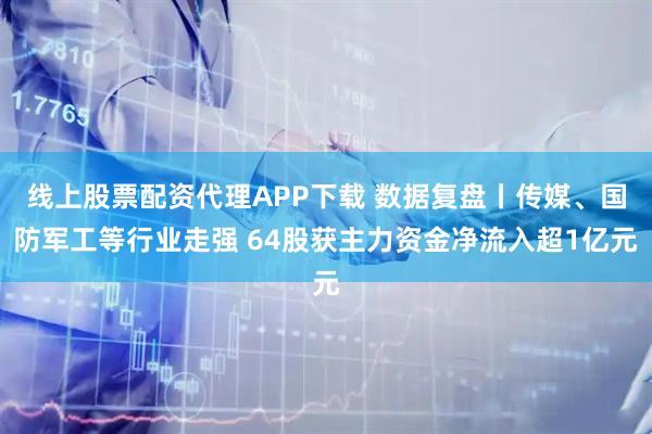 线上股票配资代理APP下载 数据复盘丨传媒、国防军工等行业走强 64股获主力资金净流入超1亿元