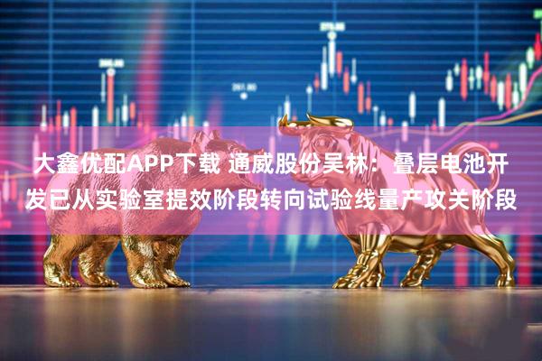 大鑫优配APP下载 通威股份吴林：叠层电池开发已从实验室提效阶段转向试验线量产攻关阶段