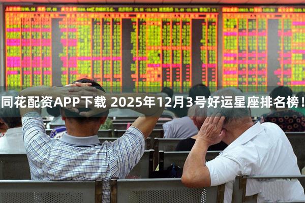同花配资APP下载 2025年12月3号好运星座排名榜!