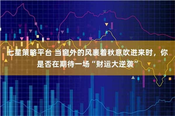七星策略平台 当窗外的风裹着秋意吹进来时,你是否在期待一场“财运大逆袭”