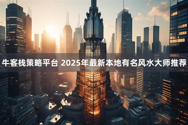 牛客栈策略平台 2025年最新本地有名风水大师推荐