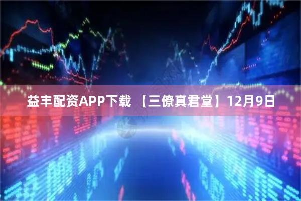 益丰配资APP下载 【三僚真君堂】12月9日