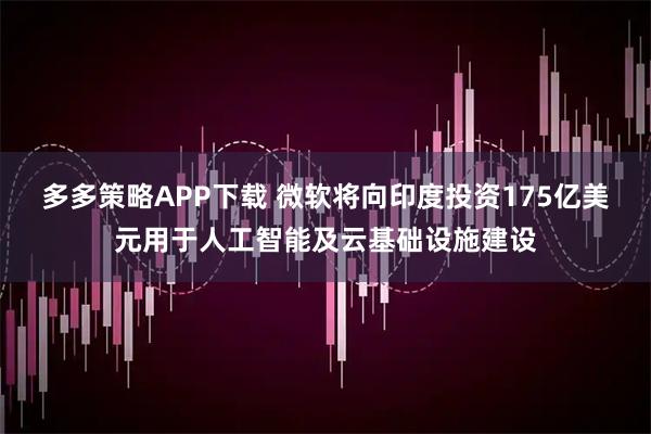 多多策略APP下载 微软将向印度投资175亿美元用于人工智能及云基础设施建设
