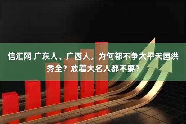 信汇网 广东人、广西人，为何都不争太平天国洪秀全？放着大名人都不要？