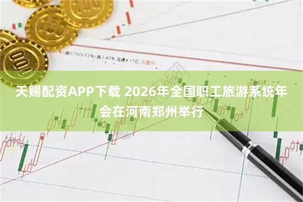 天赐配资APP下载 2026年全国职工旅游系统年会在河南郑州举行