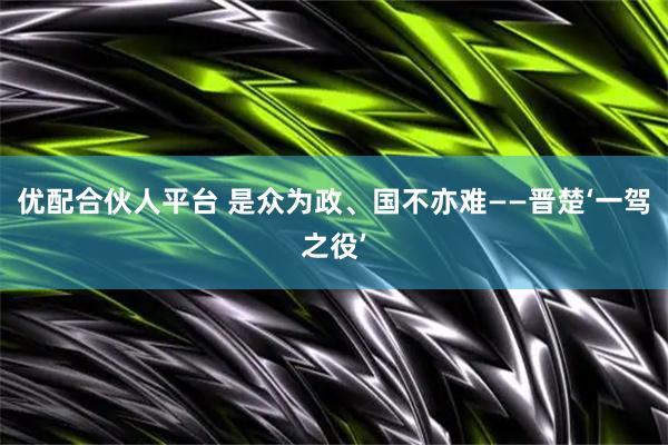 优配合伙人平台 是众为政、国不亦难——晋楚‘一驾之役’