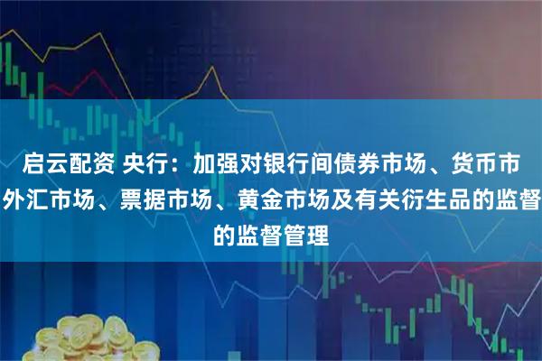 启云配资 央行：加强对银行间债券市场、货币市场、外汇市场、票据市场、黄金市场及有关衍生品的监督管理