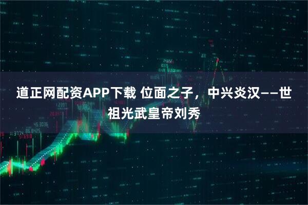 道正网配资APP下载 位面之子，中兴炎汉――世祖光武皇帝刘秀