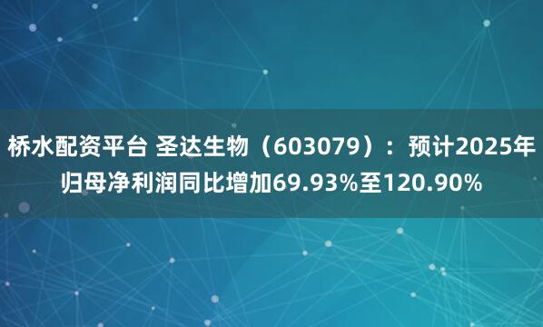 桥水配资平台 圣达生物（603079）：预计2025年归母净利润同比增加69.93%至120.90%