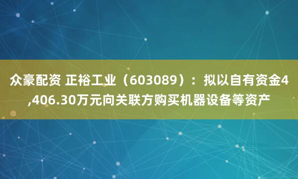 众豪配资 正裕工业（603089）：拟以自有资金4,406.30万元向关联方购买机器设备等资产