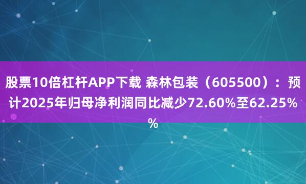 股票10倍杠杆APP下载 森林包装（605500）：预计2025年归母净利润同比减少72.60%至62.25%