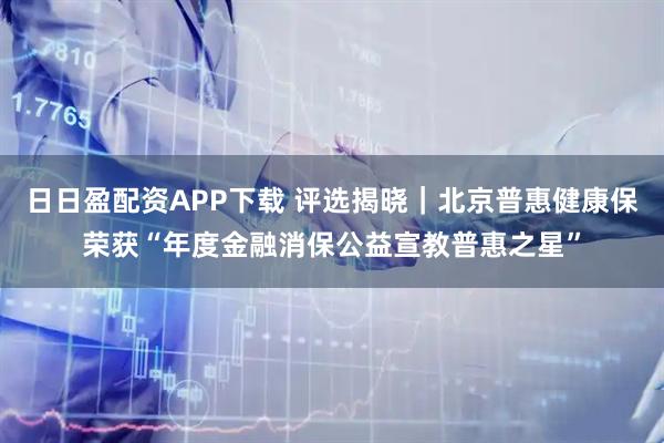 日日盈配资APP下载 评选揭晓｜北京普惠健康保荣获“年度金融消保公益宣教普惠之星”