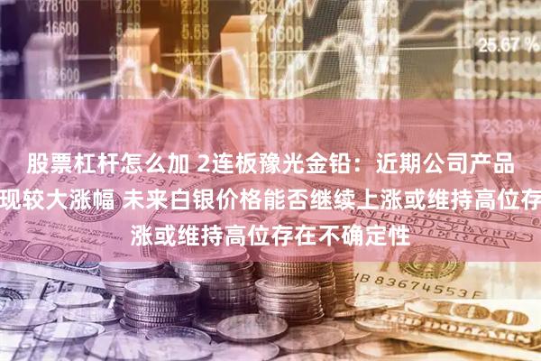 股票杠杆怎么加 2连板豫光金铅：近期公司产品白银价格出现较大涨幅 未来白银价格能否继续上涨或维持高位存在不确定性
