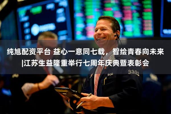 纯旭配资平台 益心一意同七载，智绘青春向未来|江苏生益隆重举行七周年庆典暨表彰会