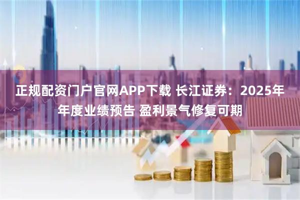 正规配资门户官网APP下载 长江证券：2025年年度业绩预告 盈利景气修复可期