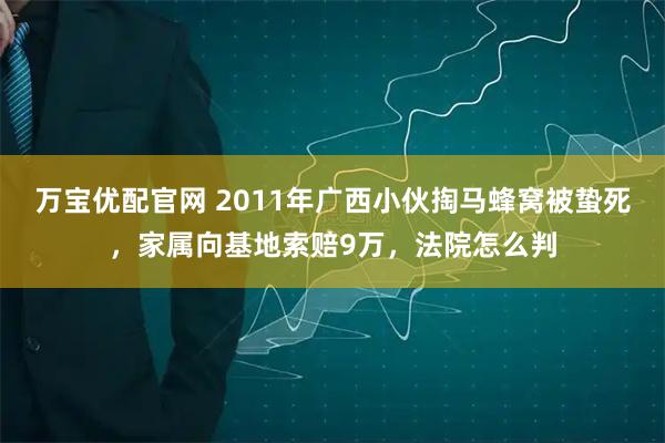 万宝优配官网 2011年广西小伙掏马蜂窝被蛰死，家属向基地索赔9万，法院怎么判