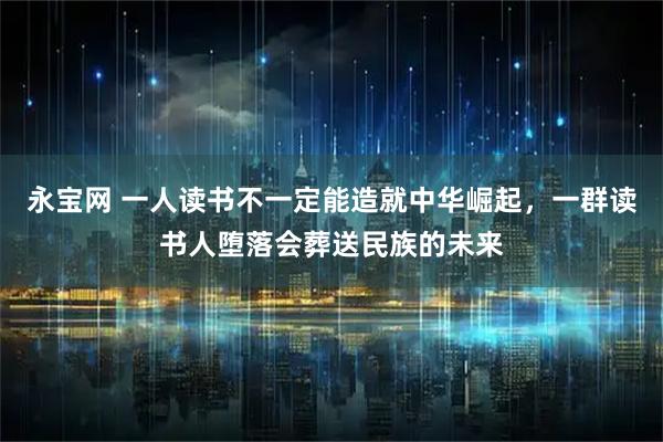 永宝网 一人读书不一定能造就中华崛起，一群读书人堕落会葬送民族的未来