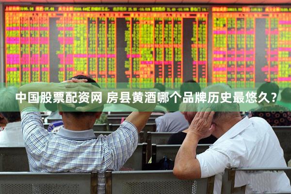 中国股票配资网 房县黄酒哪个品牌历史最悠久？