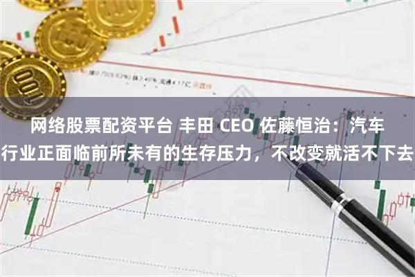 网络股票配资平台 丰田 CEO 佐藤恒治:汽车行业正面临前所未有的生存压力,不改变就活不下去