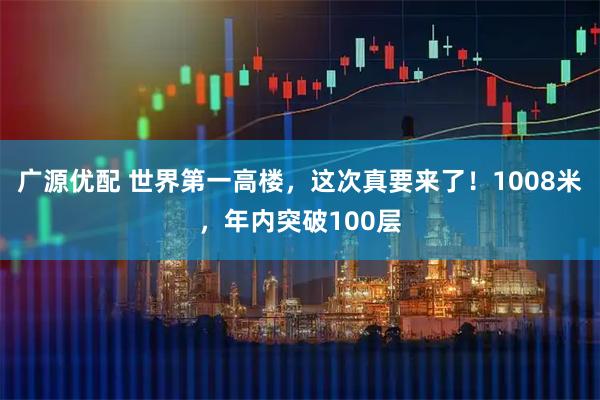 广源优配 世界第一高楼，这次真要来了！1008米，年内突破100层