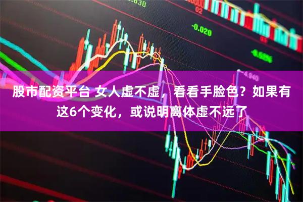 股市配资平台 女人虚不虚，看看手脸色？如果有这6个变化，或说明离体虚不远了