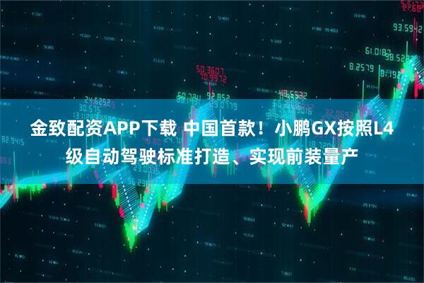 金致配资APP下载 中国首款！小鹏GX按照L4级自动驾驶标准打造、实现前装量产